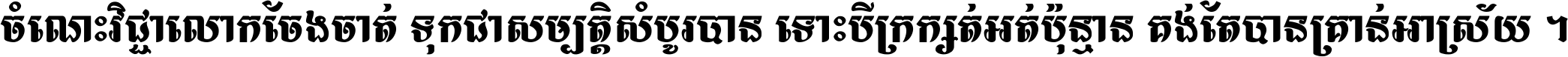 ចំណេះ​វិជ្ជា​លោក​ចែង​ចាត់ ទុក​ជា​សម្បត្តិ​សំបូរ​បាន ទោះ​បី​ក្រក្សត់​អត់​ប៉ុន្មាន គង់​តែ​បាន​គ្រាន់​អាស្រ័យ ។