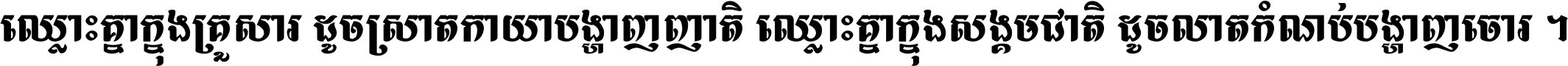 ឈ្លោះ​គ្នា​ក្នុង​គ្រួសារ ដូច​ស្រាត​កាយា​បង្ហាញ​ញាតិ ឈ្លោះគ្នាក្នុង​សង្គមជាតិ ដូច​លាត​កំណប់​បង្ហាញ​ចោរ ។