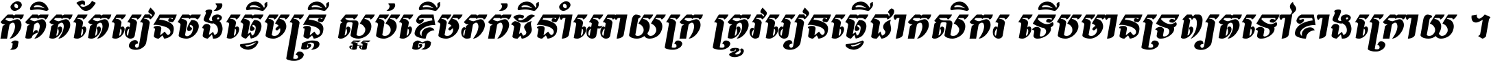 កុំ​គិត​តែ​រៀន​ចង់ធ្វើ​មន្ត្រី ស្អប់​ខ្ពើម​ភក់ដី​នាំអោយ​ក្រ ត្រូវ​រៀន​ធ្វើ​ជា​កសិករ ទើប​មានទ្រព្យ​ត​ទៅ​ខាង​ក្រោយ ។