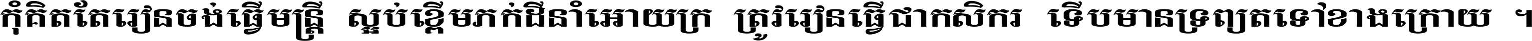 កុំ​គិត​តែ​រៀន​ចង់ធ្វើ​មន្ត្រី ស្អប់​ខ្ពើម​ភក់ដី​នាំអោយ​ក្រ ត្រូវ​រៀន​ធ្វើ​ជា​កសិករ ទើប​មានទ្រព្យ​ត​ទៅ​ខាង​ក្រោយ ។