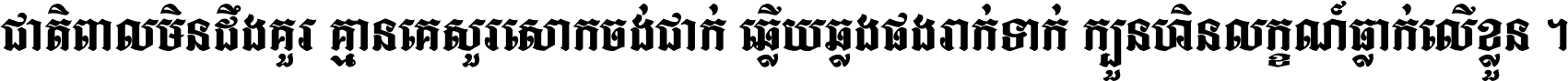 ជាតិ​ពាល​មិន​ដឹង​គួរ គ្មាន​គេ​សួរ​សោក​ចង់​ជាក់ ឆ្លើយ​ឆ្លង​ផង​រាក់​ទាក់​ ក្បួន​ហិន​លក្ខណ៍​ធ្លាក់​លើ​ខ្លួន ។