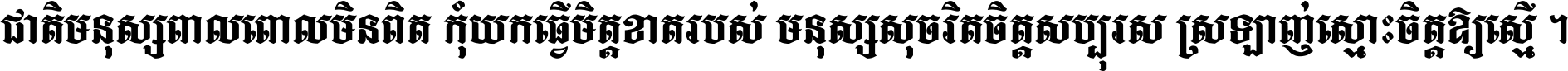 ជាតិ​មនុស្ស​ពាល​ពោល​មិន​ពិត កុំ​យក​ធ្វើ​មិត្ត​ខាត​របស់ មនុស្ស​សុចរិត​ចិត្ត​សប្បុរស ស្រឡាញ់​ស្មោះ​ចិត្ត​ឲ្យ​ស្មើ ។