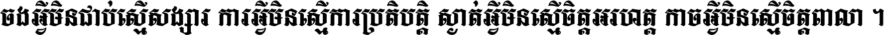 ចង​អ្វី​មិន​ជាប់​ស្មើ​សង្សារ ការ​អ្វី​មិន​ស្មើ​ការ​ប្រតិបត្តិ ស្ងាត់​អ្វី​មិន​ស្មើ​​ចិត្ត​អរហត្ត​ កាច​អ្វី​មិន​ស្មើ​ចិត្ត​ពាលា ។