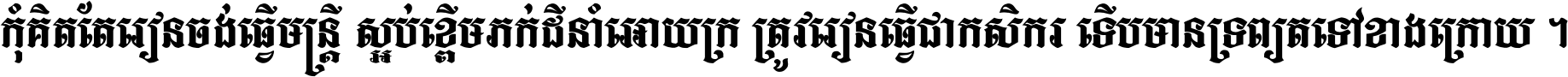 កុំ​គិត​តែ​រៀន​ចង់ធ្វើ​មន្ត្រី ស្អប់​ខ្ពើម​ភក់ដី​នាំអោយ​ក្រ ត្រូវ​រៀន​ធ្វើ​ជា​កសិករ ទើប​មានទ្រព្យ​ត​ទៅ​ខាង​ក្រោយ ។