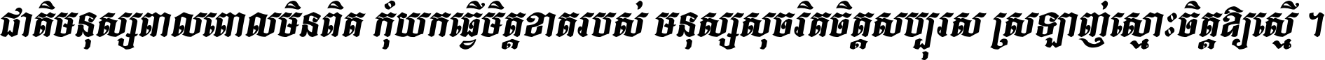 ជាតិ​មនុស្ស​ពាល​ពោល​មិន​ពិត កុំ​យក​ធ្វើ​មិត្ត​ខាត​របស់ មនុស្ស​សុចរិត​ចិត្ត​សប្បុរស ស្រឡាញ់​ស្មោះ​ចិត្ត​ឲ្យ​ស្មើ ។