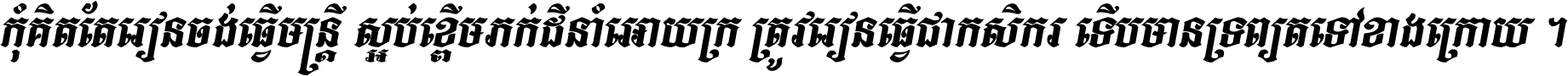 កុំ​គិត​តែ​រៀន​ចង់ធ្វើ​មន្ត្រី ស្អប់​ខ្ពើម​ភក់ដី​នាំអោយ​ក្រ ត្រូវ​រៀន​ធ្វើ​ជា​កសិករ ទើប​មានទ្រព្យ​ត​ទៅ​ខាង​ក្រោយ ។