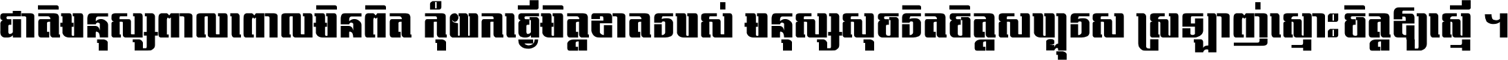 ជាតិ​មនុស្ស​ពាល​ពោល​មិន​ពិត កុំ​យក​ធ្វើ​មិត្ត​ខាត​របស់ មនុស្ស​សុចរិត​ចិត្ត​សប្បុរស ស្រឡាញ់​ស្មោះ​ចិត្ត​ឲ្យ​ស្មើ ។