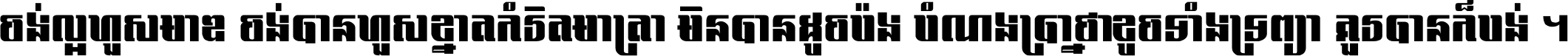 ចង់​ល្អ​ហួស​មាឌ ចង់​បាន​ហួស​ខ្នាត​កំរិត​មាត្រា មិន​បាន​ដូច​ប៉ង បំណង​ប្រាថ្នា ខូច​ទាំងទ្រព្យា គួរ​បាន​ក៏បង់ ។