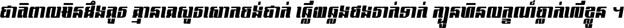 ជាតិ​ពាល​មិន​ដឹង​គួរ គ្មាន​គេ​សួរ​សោក​ចង់​ជាក់ ឆ្លើយ​ឆ្លង​ផង​រាក់​ទាក់​ ក្បួន​ហិន​លក្ខណ៍​ធ្លាក់​លើ​ខ្លួន ។