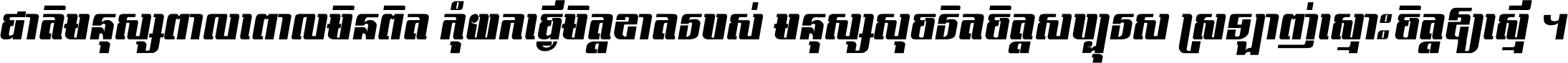 ជាតិ​មនុស្ស​ពាល​ពោល​មិន​ពិត កុំ​យក​ធ្វើ​មិត្ត​ខាត​របស់ មនុស្ស​សុចរិត​ចិត្ត​សប្បុរស ស្រឡាញ់​ស្មោះ​ចិត្ត​ឲ្យ​ស្មើ ។