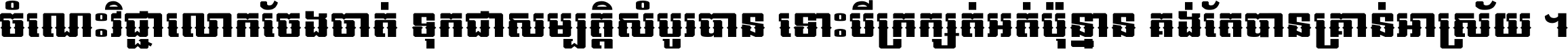 ចំណេះ​វិជ្ជា​លោក​ចែង​ចាត់ ទុក​ជា​សម្បត្តិ​សំបូរ​បាន ទោះ​បី​ក្រក្សត់​អត់​ប៉ុន្មាន គង់​តែ​បាន​គ្រាន់​អាស្រ័យ ។