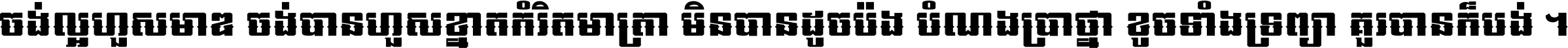 ចង់​ល្អ​ហួស​មាឌ ចង់​បាន​ហួស​ខ្នាត​កំរិត​មាត្រា មិន​បាន​ដូច​ប៉ង បំណង​ប្រាថ្នា ខូច​ទាំងទ្រព្យា គួរ​បាន​ក៏បង់ ។