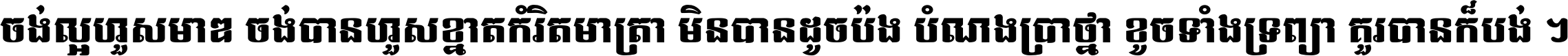 ចង់​ល្អ​ហួស​មាឌ ចង់​បាន​ហួស​ខ្នាត​កំរិត​មាត្រា មិន​បាន​ដូច​ប៉ង បំណង​ប្រាថ្នា ខូច​ទាំងទ្រព្យា គួរ​បាន​ក៏បង់ ។