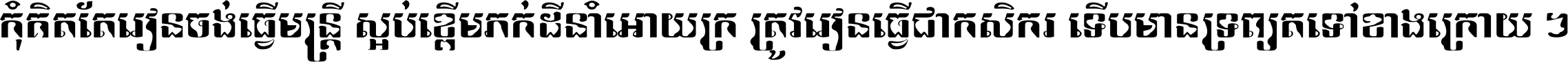 កុំ​គិត​តែ​រៀន​ចង់ធ្វើ​មន្ត្រី ស្អប់​ខ្ពើម​ភក់ដី​នាំអោយ​ក្រ ត្រូវ​រៀន​ធ្វើ​ជា​កសិករ ទើប​មានទ្រព្យ​ត​ទៅ​ខាង​ក្រោយ ។