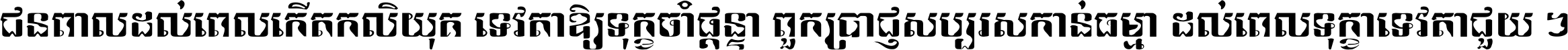 ជនពាល​ដល់​ពេល​កើត​កលិយុគ ទេវតា​ឲ្យ​ទុក្ខ​ចាំ​ផ្ដន្ទា ពួក​ប្រាជ្ញ​សប្បរស​កាន់​ធម្មា ដល់​ពេល​ទុក្ខា​ទេវតា​ជួយ ។