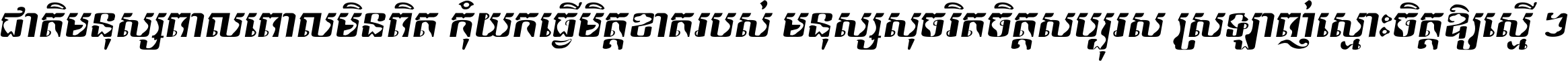 ជាតិ​មនុស្ស​ពាល​ពោល​មិន​ពិត កុំ​យក​ធ្វើ​មិត្ត​ខាត​របស់ មនុស្ស​សុចរិត​ចិត្ត​សប្បុរស ស្រឡាញ់​ស្មោះ​ចិត្ត​ឲ្យ​ស្មើ ។