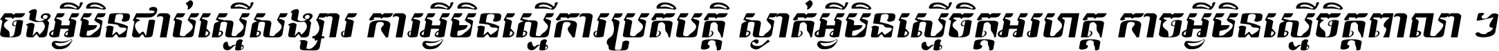 ចង​អ្វី​មិន​ជាប់​ស្មើ​សង្សារ ការ​អ្វី​មិន​ស្មើ​ការ​ប្រតិបត្តិ ស្ងាត់​អ្វី​មិន​ស្មើ​​ចិត្ត​អរហត្ត​ កាច​អ្វី​មិន​ស្មើ​ចិត្ត​ពាលា ។