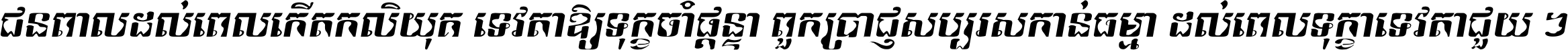 ជនពាល​ដល់​ពេល​កើត​កលិយុគ ទេវតា​ឲ្យ​ទុក្ខ​ចាំ​ផ្ដន្ទា ពួក​ប្រាជ្ញ​សប្បរស​កាន់​ធម្មា ដល់​ពេល​ទុក្ខា​ទេវតា​ជួយ ។