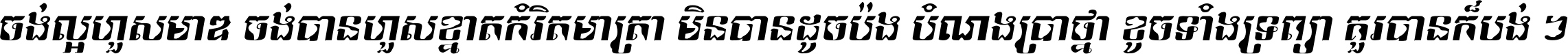 ចង់​ល្អ​ហួស​មាឌ ចង់​បាន​ហួស​ខ្នាត​កំរិត​មាត្រា មិន​បាន​ដូច​ប៉ង បំណង​ប្រាថ្នា ខូច​ទាំងទ្រព្យា គួរ​បាន​ក៏បង់ ។