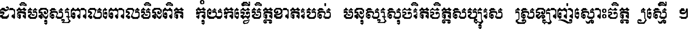 ជាតិ​មនុស្ស​ពាល​ពោល​មិន​ពិត កុំ​យក​ធ្វើ​មិត្ត​ខាត​របស់ មនុស្ស​សុចរិត​ចិត្ត​សប្បុរស ស្រឡាញ់​ស្មោះ​ចិត្ត​ឲ្យ​ស្មើ ។