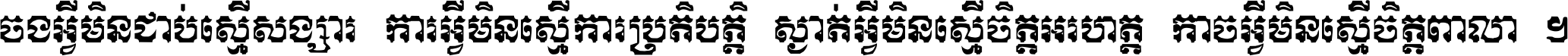 ចង​អ្វី​មិន​ជាប់​ស្មើ​សង្សារ ការ​អ្វី​មិន​ស្មើ​ការ​ប្រតិបត្តិ ស្ងាត់​អ្វី​មិន​ស្មើ​​ចិត្ត​អរហត្ត​ កាច​អ្វី​មិន​ស្មើ​ចិត្ត​ពាលា ។