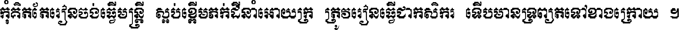 កុំ​គិត​តែ​រៀន​ចង់ធ្វើ​មន្ត្រី ស្អប់​ខ្ពើម​ភក់ដី​នាំអោយ​ក្រ ត្រូវ​រៀន​ធ្វើ​ជា​កសិករ ទើប​មានទ្រព្យ​ត​ទៅ​ខាង​ក្រោយ ។