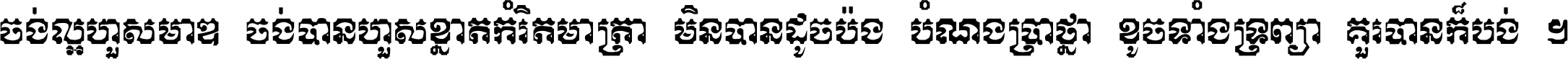 ចង់​ល្អ​ហួស​មាឌ ចង់​បាន​ហួស​ខ្នាត​កំរិត​មាត្រា មិន​បាន​ដូច​ប៉ង បំណង​ប្រាថ្នា ខូច​ទាំងទ្រព្យា គួរ​បាន​ក៏បង់ ។