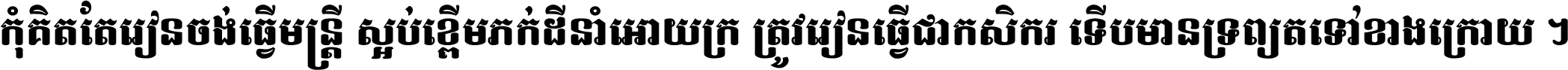 កុំ​គិត​តែ​រៀន​ចង់ធ្វើ​មន្ត្រី ស្អប់​ខ្ពើម​ភក់ដី​នាំអោយ​ក្រ ត្រូវ​រៀន​ធ្វើ​ជា​កសិករ ទើប​មានទ្រព្យ​ត​ទៅ​ខាង​ក្រោយ ។