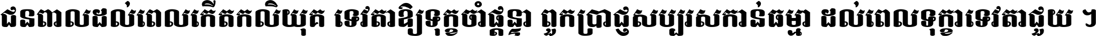 ជនពាល​ដល់​ពេល​កើត​កលិយុគ ទេវតា​ឲ្យ​ទុក្ខ​ចាំ​ផ្ដន្ទា ពួក​ប្រាជ្ញ​សប្បរស​កាន់​ធម្មា ដល់​ពេល​ទុក្ខា​ទេវតា​ជួយ ។