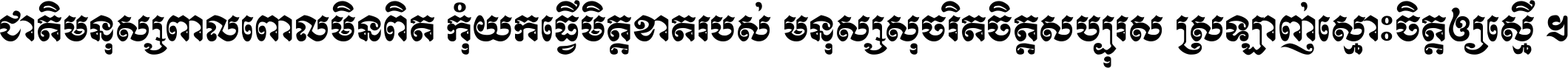 ជាតិ​មនុស្ស​ពាល​ពោល​មិន​ពិត កុំ​យក​ធ្វើ​មិត្ត​ខាត​របស់ មនុស្ស​សុចរិត​ចិត្ត​សប្បុរស ស្រឡាញ់​ស្មោះ​ចិត្ត​ឲ្យ​ស្មើ ។