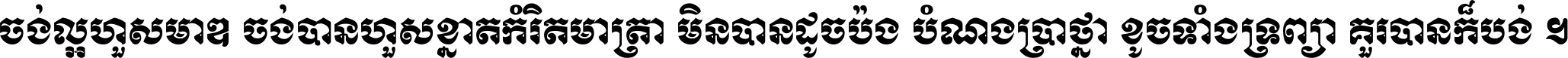 ចង់​ល្អ​ហួស​មាឌ ចង់​បាន​ហួស​ខ្នាត​កំរិត​មាត្រា មិន​បាន​ដូច​ប៉ង បំណង​ប្រាថ្នា ខូច​ទាំងទ្រព្យា គួរ​បាន​ក៏បង់ ។