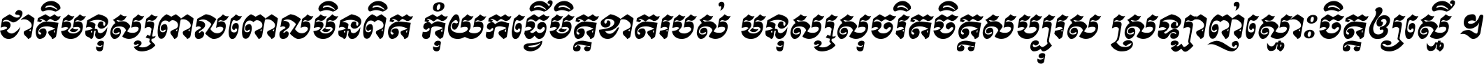 ជាតិ​មនុស្ស​ពាល​ពោល​មិន​ពិត កុំ​យក​ធ្វើ​មិត្ត​ខាត​របស់ មនុស្ស​សុចរិត​ចិត្ត​សប្បុរស ស្រឡាញ់​ស្មោះ​ចិត្ត​ឲ្យ​ស្មើ ។