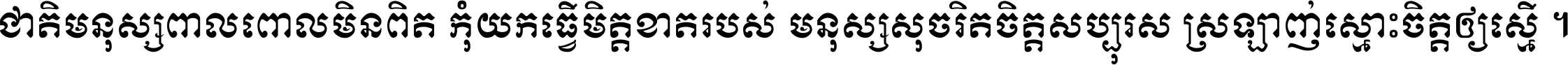ជាតិ​មនុស្ស​ពាល​ពោល​មិន​ពិត កុំ​យក​ធ្វើ​មិត្ត​ខាត​របស់ មនុស្ស​សុចរិត​ចិត្ត​សប្បុរស ស្រឡាញ់​ស្មោះ​ចិត្ត​ឲ្យ​ស្មើ ។