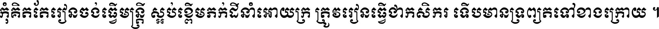 កុំ​គិត​តែ​រៀន​ចង់ធ្វើ​មន្ត្រី ស្អប់​ខ្ពើម​ភក់ដី​នាំអោយ​ក្រ ត្រូវ​រៀន​ធ្វើ​ជា​កសិករ ទើប​មានទ្រព្យ​ត​ទៅ​ខាង​ក្រោយ ។