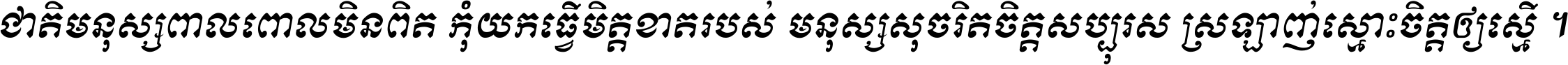 ជាតិ​មនុស្ស​ពាល​ពោល​មិន​ពិត កុំ​យក​ធ្វើ​មិត្ត​ខាត​របស់ មនុស្ស​សុចរិត​ចិត្ត​សប្បុរស ស្រឡាញ់​ស្មោះ​ចិត្ត​ឲ្យ​ស្មើ ។