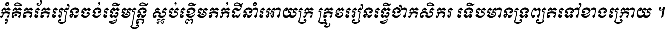 កុំ​គិត​តែ​រៀន​ចង់ធ្វើ​មន្ត្រី ស្អប់​ខ្ពើម​ភក់ដី​នាំអោយ​ក្រ ត្រូវ​រៀន​ធ្វើ​ជា​កសិករ ទើប​មានទ្រព្យ​ត​ទៅ​ខាង​ក្រោយ ។