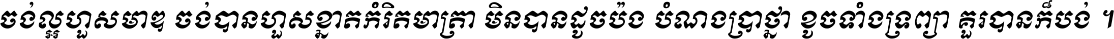 ចង់​ល្អ​ហួស​មាឌ ចង់​បាន​ហួស​ខ្នាត​កំរិត​មាត្រា មិន​បាន​ដូច​ប៉ង បំណង​ប្រាថ្នា ខូច​ទាំងទ្រព្យា គួរ​បាន​ក៏បង់ ។