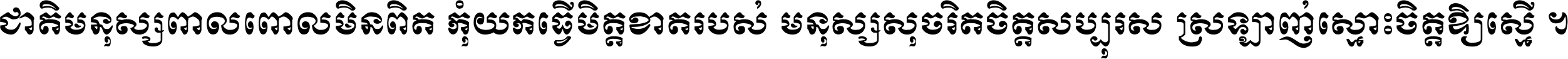 ជាតិ​មនុស្ស​ពាល​ពោល​មិន​ពិត កុំ​យក​ធ្វើ​មិត្ត​ខាត​របស់ មនុស្ស​សុចរិត​ចិត្ត​សប្បុរស ស្រឡាញ់​ស្មោះ​ចិត្ត​ឲ្យ​ស្មើ ។