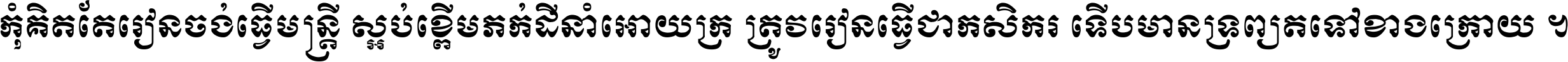 កុំ​គិត​តែ​រៀន​ចង់ធ្វើ​មន្ត្រី ស្អប់​ខ្ពើម​ភក់ដី​នាំអោយ​ក្រ ត្រូវ​រៀន​ធ្វើ​ជា​កសិករ ទើប​មានទ្រព្យ​ត​ទៅ​ខាង​ក្រោយ ។