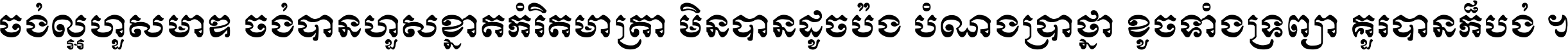 ចង់​ល្អ​ហួស​មាឌ ចង់​បាន​ហួស​ខ្នាត​កំរិត​មាត្រា មិន​បាន​ដូច​ប៉ង បំណង​ប្រាថ្នា ខូច​ទាំងទ្រព្យា គួរ​បាន​ក៏បង់ ។