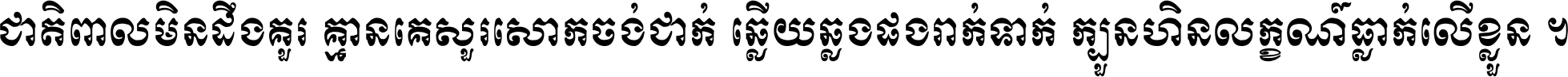 ជាតិ​ពាល​មិន​ដឹង​គួរ គ្មាន​គេ​សួរ​សោក​ចង់​ជាក់ ឆ្លើយ​ឆ្លង​ផង​រាក់​ទាក់​ ក្បួន​ហិន​លក្ខណ៍​ធ្លាក់​លើ​ខ្លួន ។