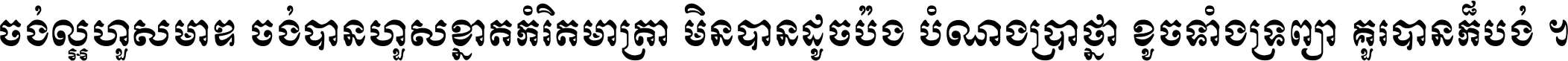 ចង់​ល្អ​ហួស​មាឌ ចង់​បាន​ហួស​ខ្នាត​កំរិត​មាត្រា មិន​បាន​ដូច​ប៉ង បំណង​ប្រាថ្នា ខូច​ទាំងទ្រព្យា គួរ​បាន​ក៏បង់ ។