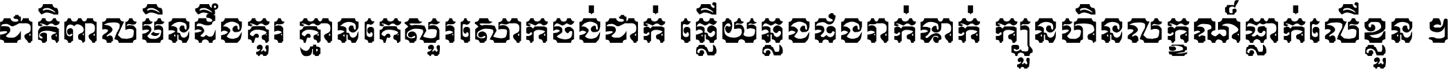 ជាតិ​ពាល​មិន​ដឹង​គួរ គ្មាន​គេ​សួរ​សោក​ចង់​ជាក់ ឆ្លើយ​ឆ្លង​ផង​រាក់​ទាក់​ ក្បួន​ហិន​លក្ខណ៍​ធ្លាក់​លើ​ខ្លួន ។