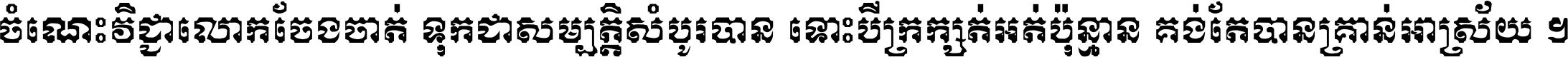 ចំណេះ​វិជ្ជា​លោក​ចែង​ចាត់ ទុក​ជា​សម្បត្តិ​សំបូរ​បាន ទោះ​បី​ក្រក្សត់​អត់​ប៉ុន្មាន គង់​តែ​បាន​គ្រាន់​អាស្រ័យ ។