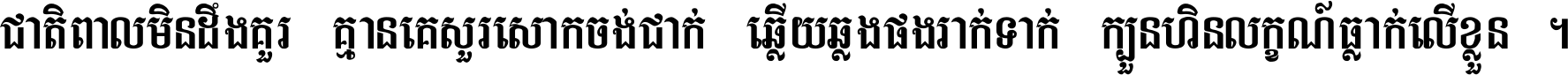 ជាតិ​ពាល​មិន​ដឹង​គួរ គ្មាន​គេ​សួរ​សោក​ចង់​ជាក់ ឆ្លើយ​ឆ្លង​ផង​រាក់​ទាក់​ ក្បួន​ហិន​លក្ខណ៍​ធ្លាក់​លើ​ខ្លួន ។