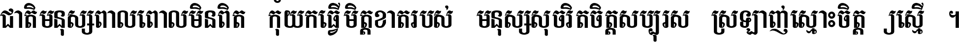 ជាតិ​មនុស្ស​ពាល​ពោល​មិន​ពិត កុំ​យក​ធ្វើ​មិត្ត​ខាត​របស់ មនុស្ស​សុចរិត​ចិត្ត​សប្បុរស ស្រឡាញ់​ស្មោះ​ចិត្ត​ឲ្យ​ស្មើ ។