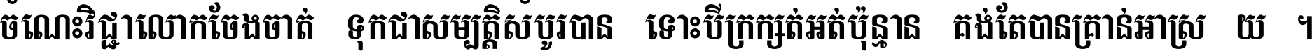 ចំណេះ​វិជ្ជា​លោក​ចែង​ចាត់ ទុក​ជា​សម្បត្តិ​សំបូរ​បាន ទោះ​បី​ក្រក្សត់​អត់​ប៉ុន្មាន គង់​តែ​បាន​គ្រាន់​អាស្រ័យ ។
