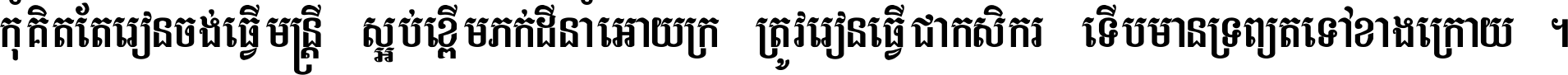 កុំ​គិត​តែ​រៀន​ចង់ធ្វើ​មន្ត្រី ស្អប់​ខ្ពើម​ភក់ដី​នាំអោយ​ក្រ ត្រូវ​រៀន​ធ្វើ​ជា​កសិករ ទើប​មានទ្រព្យ​ត​ទៅ​ខាង​ក្រោយ ។
