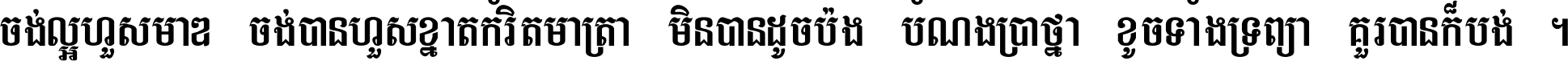 ចង់​ល្អ​ហួស​មាឌ ចង់​បាន​ហួស​ខ្នាត​កំរិត​មាត្រា មិន​បាន​ដូច​ប៉ង បំណង​ប្រាថ្នា ខូច​ទាំងទ្រព្យា គួរ​បាន​ក៏បង់ ។
