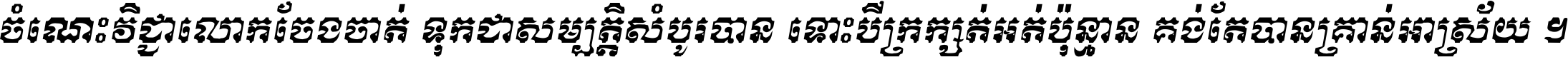 ចំណេះ​វិជ្ជា​លោក​ចែង​ចាត់ ទុក​ជា​សម្បត្តិ​សំបូរ​បាន ទោះ​បី​ក្រក្សត់​អត់​ប៉ុន្មាន គង់​តែ​បាន​គ្រាន់​អាស្រ័យ ។